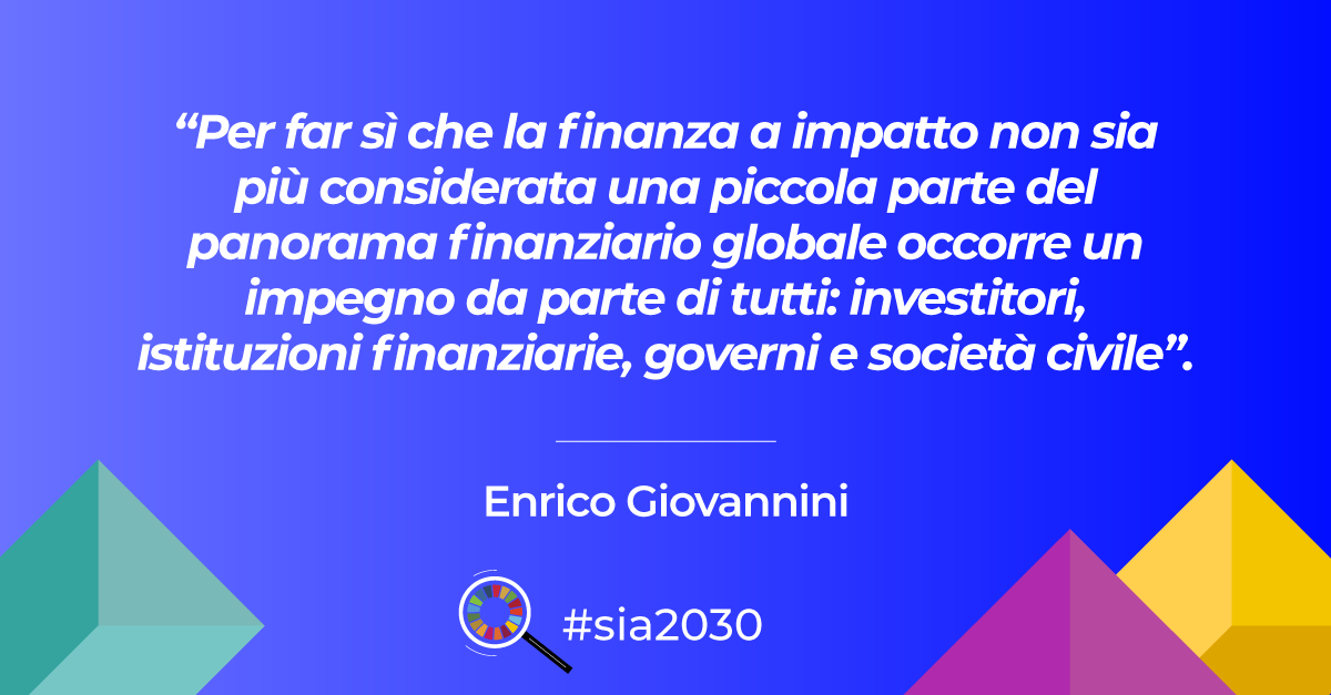 Agenda 2030, “Per far sì che la finanza a impatto non sia più considerata una piccola parte del panorama finanziario globale occorre un impegno da parte di tutti: investitori, istituzioni finanziarie, governi e società civile”.<br />
Prof. Enrico Giovannini
